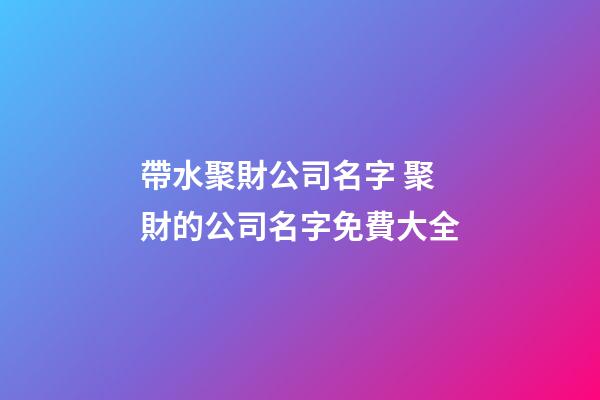 帶水聚財公司名字 聚財的公司名字免費大全